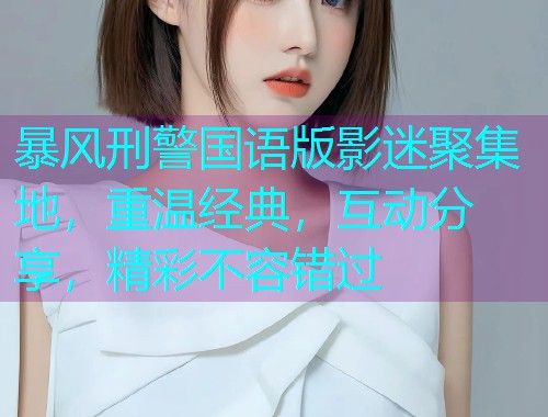暴风刑警国语版影迷聚集地,重温经典,互动分享,精彩不容错过 暴风刑警国语版影迷聚集地,重温经典,互动分享,精彩不容错过