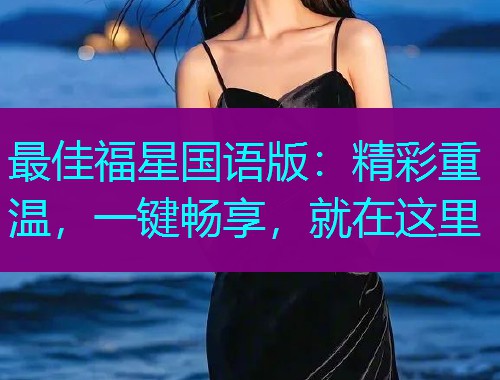最佳福星国语版:精彩重温,一键畅享,就在这里 最佳福星国语版:精彩重温,一键畅享,就在这里