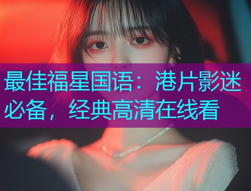 最佳福星国语:港片影迷必备,经典高清在线看 最佳福星国语:港片影迷必备,经典高清在线看