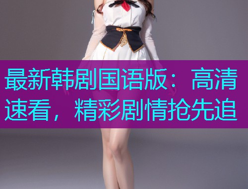 最新韩剧国语版:高清速看,精彩剧情抢先追 最新韩剧国语版:高清速看,精彩剧情抢先追