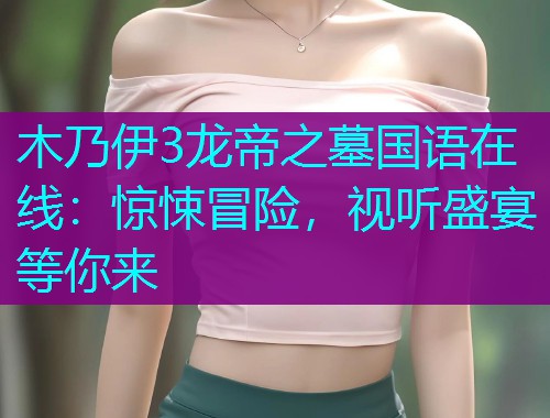 木乃伊3龙帝之墓国语在线:惊悚冒险,视听盛宴等你来 木乃伊3龙帝之墓国语在线:惊悚冒险,视听盛宴等你来