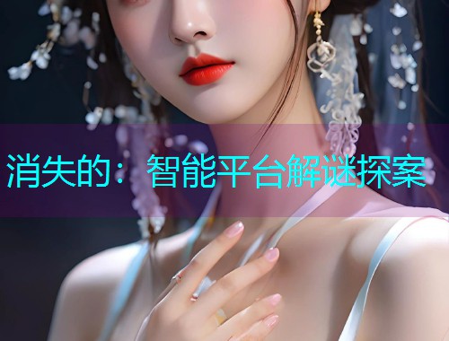 消失的:智能平台解谜探案 消失的:智能平台解谜探案