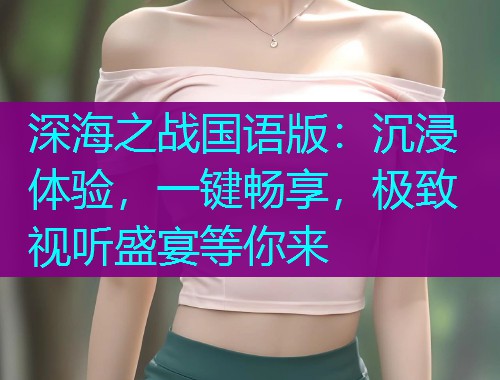 深海之战国语版:沉浸体验,一键畅享,极致视听盛宴等你来 深海之战国语版:沉浸体验,一键畅享,极致视听盛宴等你来