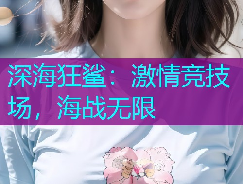 深海狂鲨:激情竞技场,海战无限 深海狂鲨:激情竞技场,海战无限