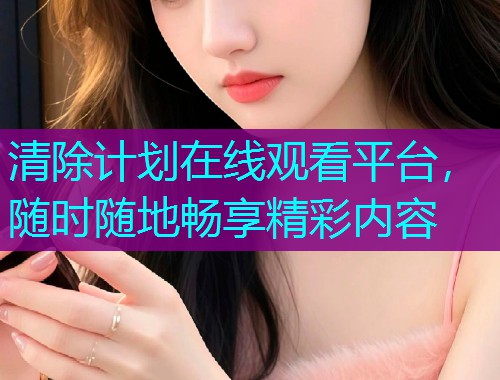 清除计划在线观看平台,随时随地畅享精彩内容 清除计划在线观看平台,随时随地畅享精彩内容