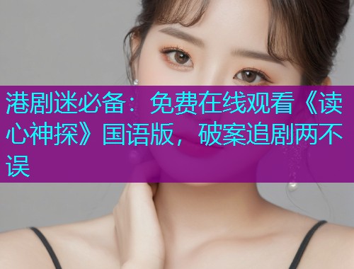 港剧迷必备:免费在线观看《读心神探》国语版,破案追剧两不误 港剧迷必备:免费在线观看《读心神探》国语版,破案追剧两不误