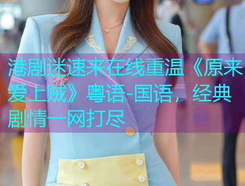 港剧迷速来在线重温《原来爱上贼》粤语-国语,经典剧情一网打尽 港剧迷速来在线重温《原来爱上贼》粤语-国语,经典剧情一网打尽