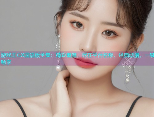游戏王GX国语版全集:精彩重温,尽在平台名称,经典动漫,一键畅享 游戏王GX国语版全集:精彩重温,尽在平台名称,经典动漫,一键畅享