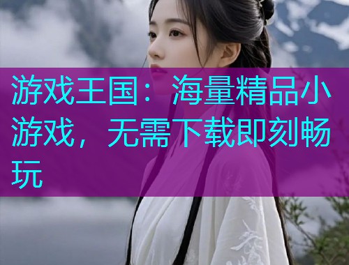 游戏王国:海量精品小游戏,无需下载即刻畅玩 游戏王国:海量精品小游戏,无需下载即刻畅玩
