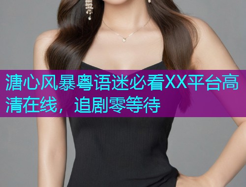 溏心风暴粤语迷必看XX平台高清在线,追剧零等待 溏心风暴粤语迷必看XX平台高清在线,追剧零等待